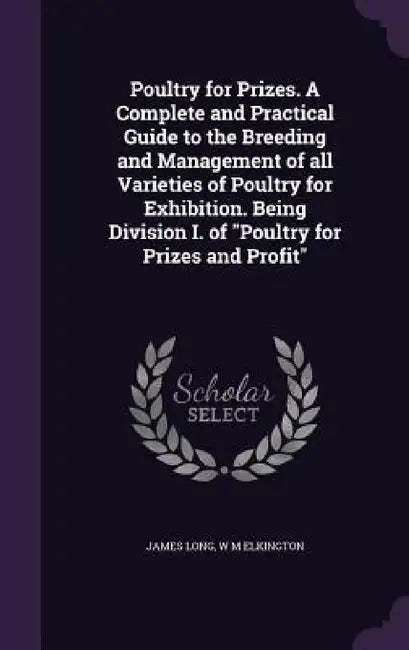 Poultry for Prizes. A Complete and Practical Guide to the Breeding and Management of all Varieties of Poultry for Exhibition. Being Division I. of "Po by James Long, W. M. Elkington