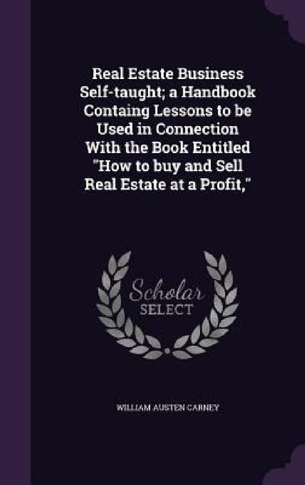 Real Estate Business Self-taught; a Handbook Containg Lessons to be Used in Connection With the Book Entitled "How to buy and Sell Real Estate at a Pr by William Austen Carney