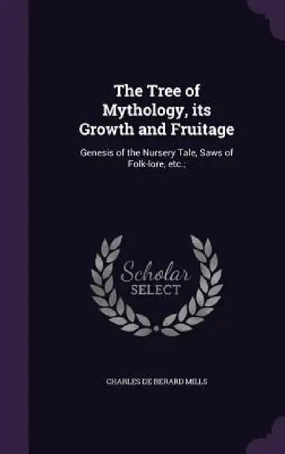 The Tree of Mythology, its Growth and Fruitage: Genesis of the Nursery Tale, Saws of Folk-lore, etc.; by Charles De Berard Mills