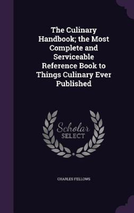 The Culinary Handbook; the Most Complete and Serviceable Reference Book to Things Culinary Ever Published by Charles Fellows