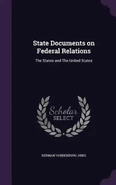 State Documents on Federal Relations: The States and The United States by Herman Vandenburg Ames