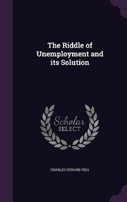 The Riddle of Unemployment and its Solution by Charles Edward Pell