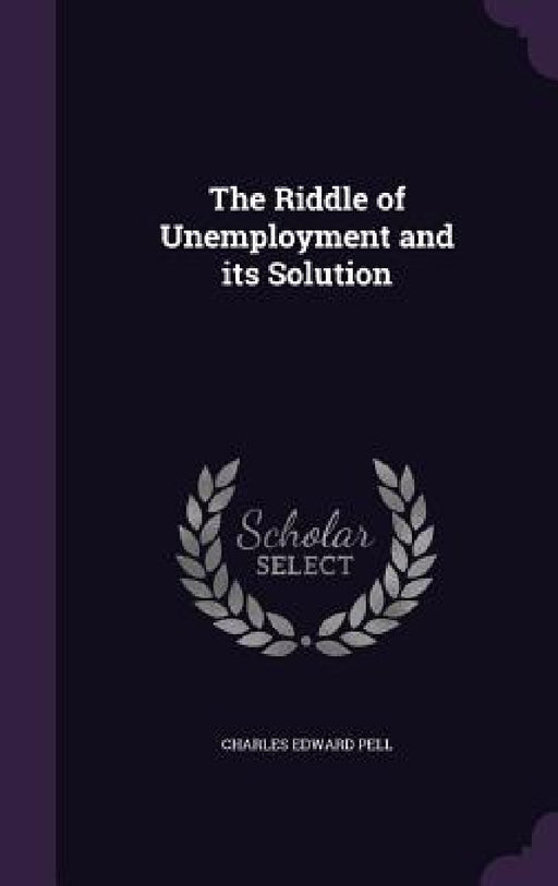 The Riddle of Unemployment and its Solution by Charles Edward Pell