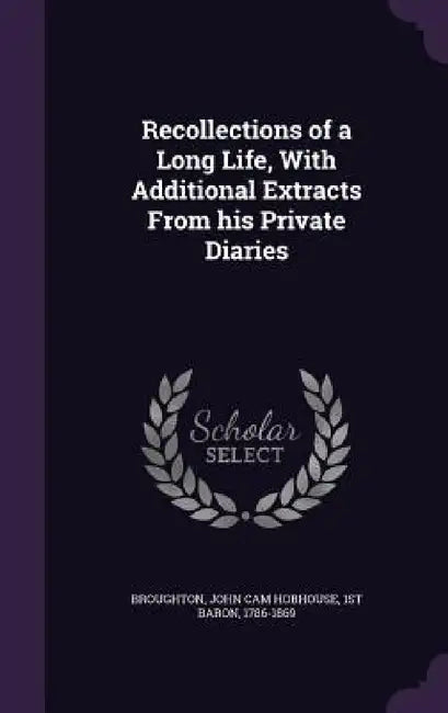 Recollections of a Long Life, With Additional Extracts From his Private Diaries by John Cam Hobhouse 1st Baron Broughton