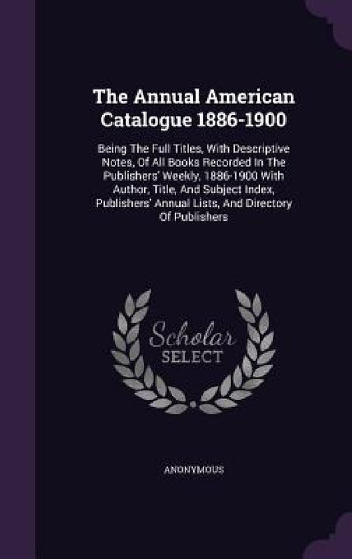 The Annual American Catalogue 1886-1900: Being The Full Titles, With Descriptive Notes, Of All Books Recorded In The Publishers' Weekly, 1886-1900 Wit by Anonymous