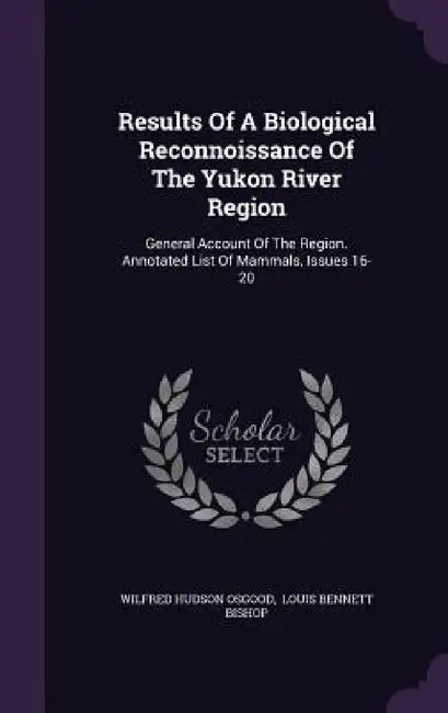 Results Of A Biological Reconnoissance Of The Yukon River Region: General Account Of The Region. Annotated List Of Mammals, Issues 16-20 by Wilfred Hudson Osgood, Louis Bennett Bishop