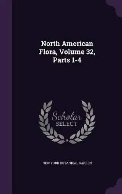 North American Flora, Volume 32, Parts 1-4 by New York Botanical Garden