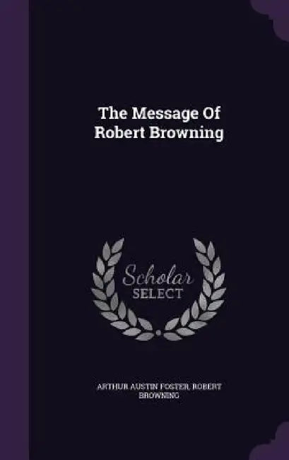 The Message Of Robert Browning by Arthur Austin Foster, Robert Browning