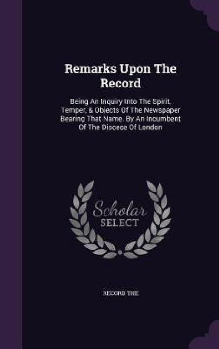 Remarks Upon The Record: Being An Inquiry Into The Spirit, Temper, & Objects Of The Newspaper Bearing That Name. By An Incumbent Of The Diocese by Record The