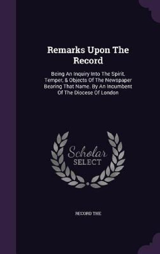Remarks Upon The Record: Being An Inquiry Into The Spirit, Temper, & Objects Of The Newspaper Bearing That Name. By An Incumbent Of The Diocese by Record The