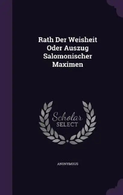 Rath Der Weisheit Oder Auszug Salomonischer Maximen by Anonymous