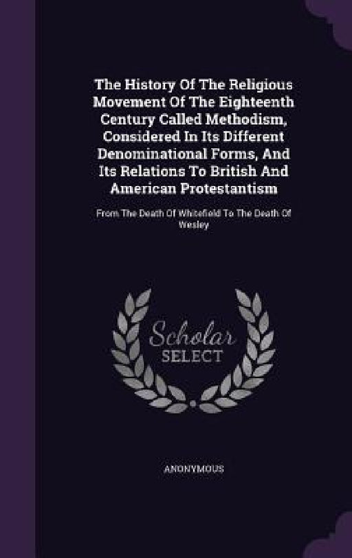 The History Of The Religious Movement Of The Eighteenth Century Called Methodism, Considered In Its Different Denominational Forms, And Its Relations by Anonymous