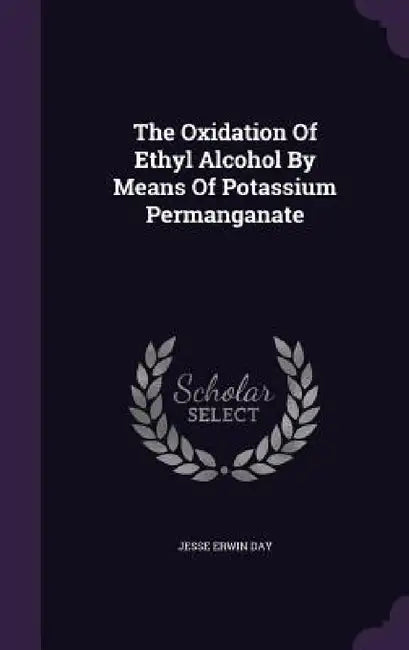 The Oxidation Of Ethyl Alcohol By Means Of Potassium Permanganate by Jesse Erwin Day