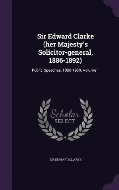 Sir Edward Clarke (her Majesty's Solicitor-general, 1886-1892): Public Speeches, 1890-1900, Volume 1 by Edward Clarke