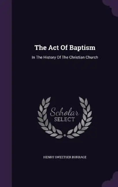 The Act Of Baptism: In The History Of The Christian Church by Henry Sweetser Burrage