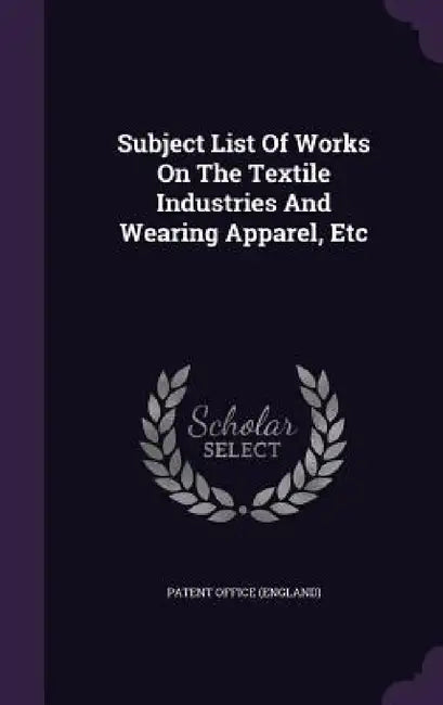 Subject List Of Works On The Textile Industries And Wearing Apparel, Etc by Patent Office (England)