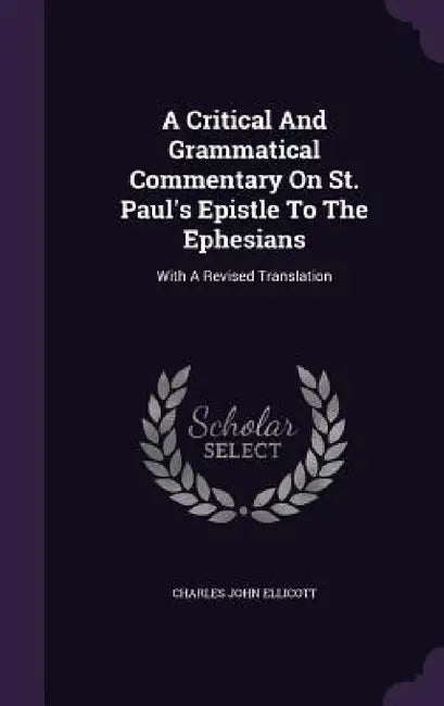 A Critical And Grammatical Commentary On St. Paul's Epistle To The Ephesians: With A Revised Translation by Charles John Ellicott