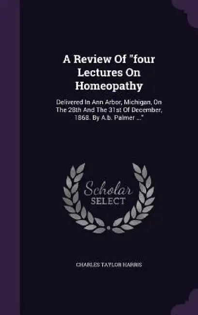 A Review Of "four Lectures On Homeopathy: Delivered In Ann Arbor, Michigan, On The 28th And The 31st Of December, 1868. By A.b. Palmer ..." by Charles Taylor Harris