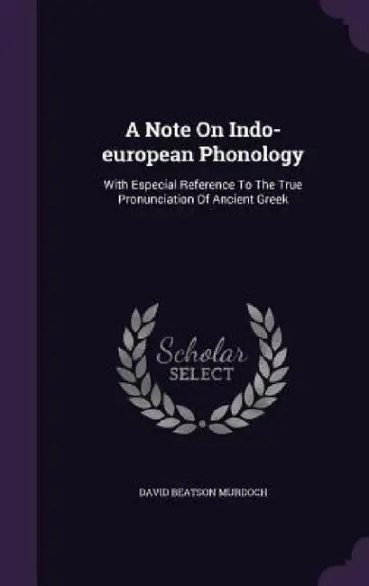 A Note On Indo-european Phonology: With Especial Reference To The True Pronunciation Of Ancient Greek by David Beatson Murdoch