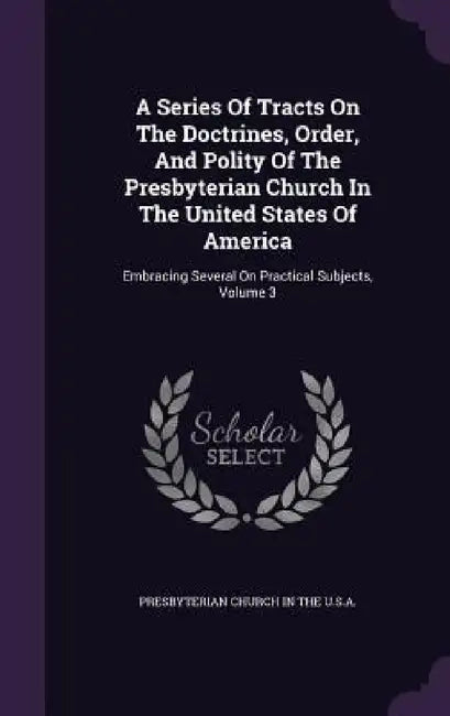 A Series Of Tracts On The Doctrines, Order, And Polity Of The Presbyterian Church In The United States Of America: Embracing Several On Practical Subj by Presbyterian Church in the U. S. a.