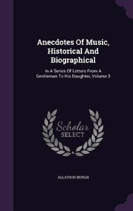 Anecdotes Of Music, Historical And Biographical: In A Series Of Letters From A Gentleman To His Daughter, Volume 3 by Allatson Burgh