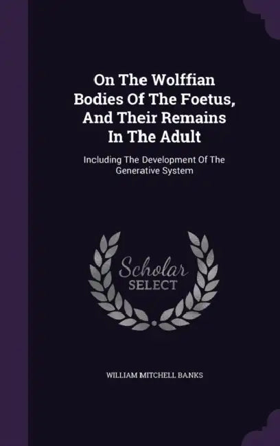 On The Wolffian Bodies Of The Foetus, And Their Remains In The Adult: Including The Development Of The Generative System by William Mitchell Banks