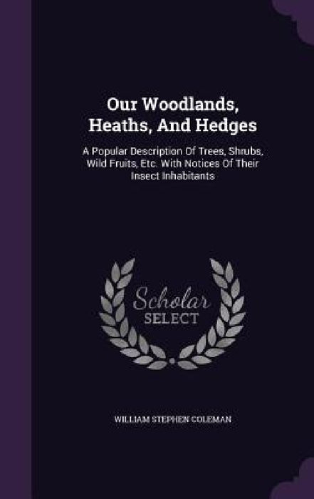 Our Woodlands, Heaths, And Hedges: A Popular Description Of Trees, Shrubs, Wild Fruits, Etc. With Notices Of Their Insect Inhabitants by William Stephen Coleman