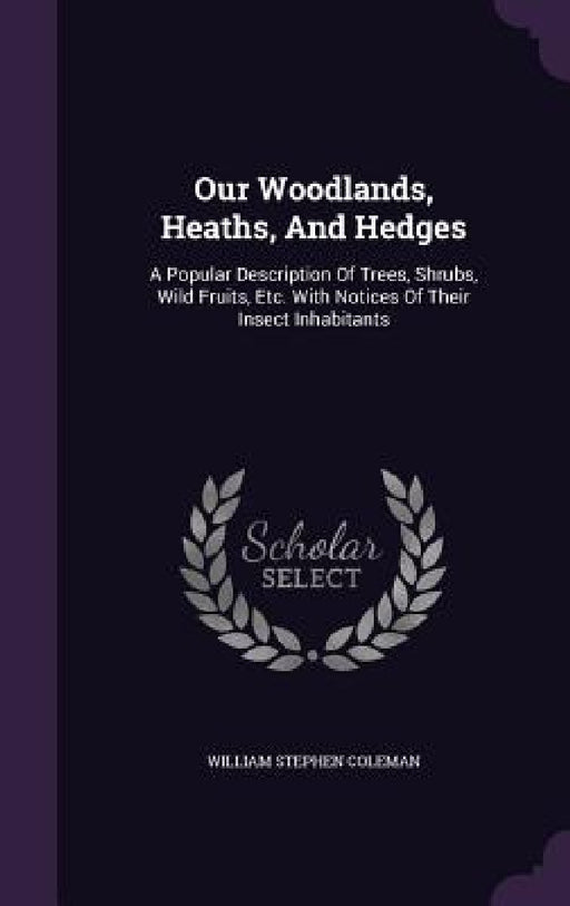 Our Woodlands, Heaths, And Hedges: A Popular Description Of Trees, Shrubs, Wild Fruits, Etc. With Notices Of Their Insect Inhabitants by William Stephen Coleman
