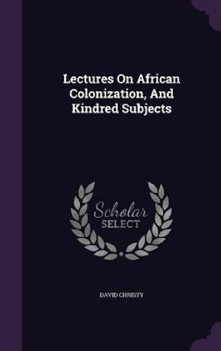 Lectures On African Colonization, And Kindred Subjects by David Christy