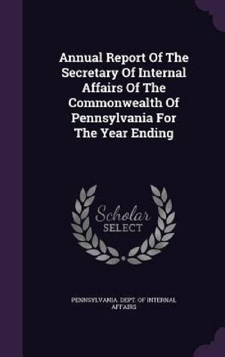 Annual Report Of The Secretary Of Internal Affairs Of The Commonwealth Of Pennsylvania For The Year Ending by Pennsylvania Dept of Internal Affairs