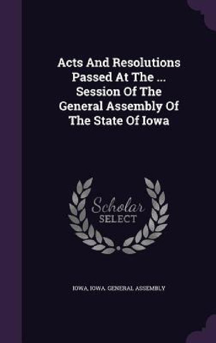 Acts And Resolutions Passed At The ... Session Of The General Assembly Of The State Of Iowa by Iowa, Iowa General Assembly