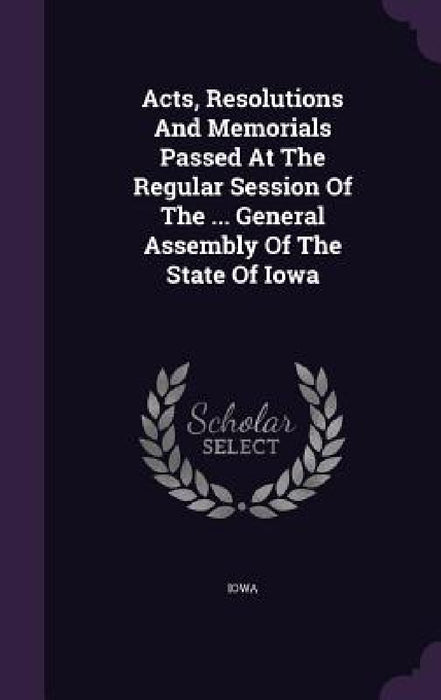 Acts, Resolutions And Memorials Passed At The Regular Session Of The ... General Assembly Of The State Of Iowa by Iowa