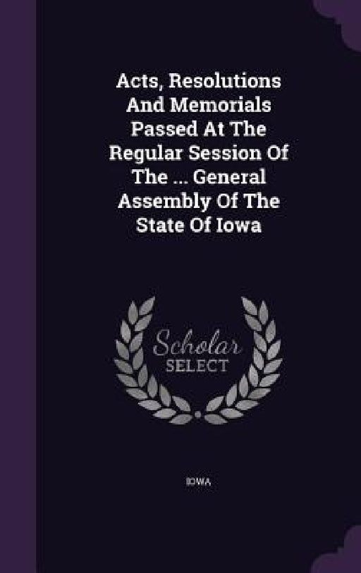 Acts, Resolutions And Memorials Passed At The Regular Session Of The ... General Assembly Of The State Of Iowa by Iowa