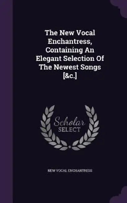 The New Vocal Enchantress, Containing An Elegant Selection Of The Newest Songs [&c.] by New Vocal Enchantress