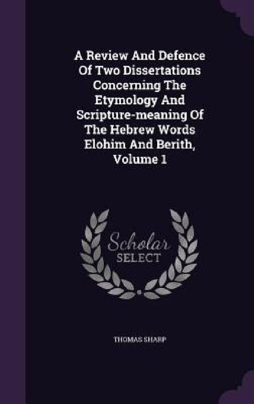 A Review And Defence Of Two Dissertations Concerning The Etymology And Scripture-meaning Of The Hebrew Words Elohim And Berith, Volume 1 by Thomas Sharp