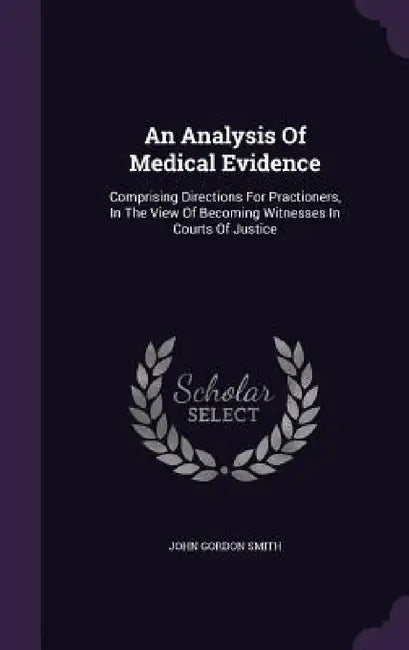 An Analysis Of Medical Evidence: Comprising Directions For Practioners, In The View Of Becoming Witnesses In Courts Of Justice by John Gordon Smith