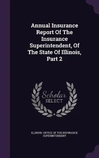 Annual Insurance Report Of The Insurance Superintendent, Of The State Of Illinois, Part 2 by Illinois Office of the Insurance Superi