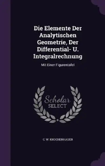 Die Elemente Der Analytischen Geometrie, Der Differential- U. Integralrechnung: Mit Einer Figurentafel by C. W. Knochenhauer