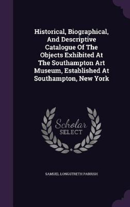 Historical, Biographical, And Descriptive Catalogue Of The Objects Exhibited At The Southampton Art Museum, Established At Southampton, New York by Samuel Longstreth Parrish