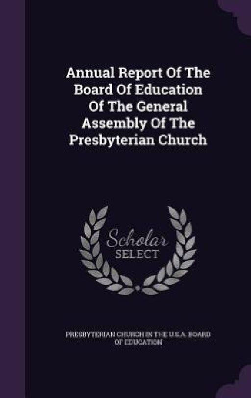 Annual Report Of The Board Of Education Of The General Assembly Of The Presbyterian Church by Presbyterian Church in the U. S. a. Boar