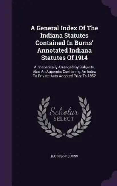 A General Index Of The Indiana Statutes Contained In Burns' Annotated Indiana Statutes Of 1914: Alphabetically Arranged By Subjects, Also An Appendix by Harrison Burns