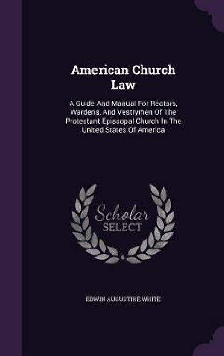 American Church Law: A Guide And Manual For Rectors, Wardens, And Vestrymen Of The Protestant Episcopal Church In The United States Of America by Edwin Augustine White