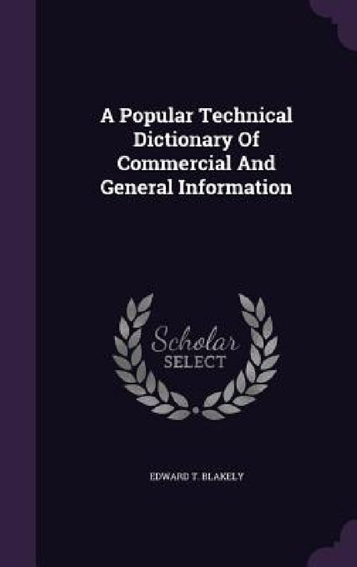 A Popular Technical Dictionary Of Commercial And General Information by Edward T. Blakely