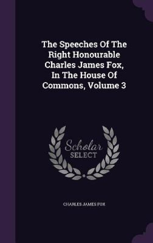 The Speeches Of The Right Honourable Charles James Fox, In The House Of Commons, Volume 3 by Charles James Fox