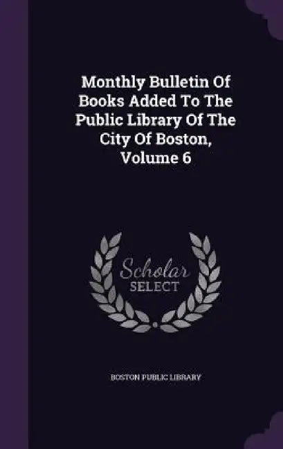 Monthly Bulletin Of Books Added To The Public Library Of The City Of Boston, Volume 6 by Boston Public Library
