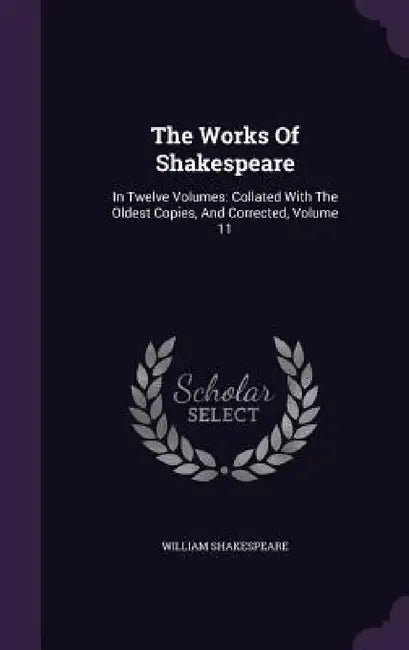 The Works Of Shakespeare: In Twelve Volumes: Collated With The Oldest Copies, And Corrected, Volume 11 by William Shakespeare