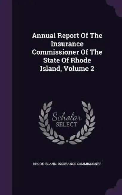 Annual Report Of The Insurance Commissioner Of The State Of Rhode Island, Volume 2 by Rhode Island Insurance Commissioner
