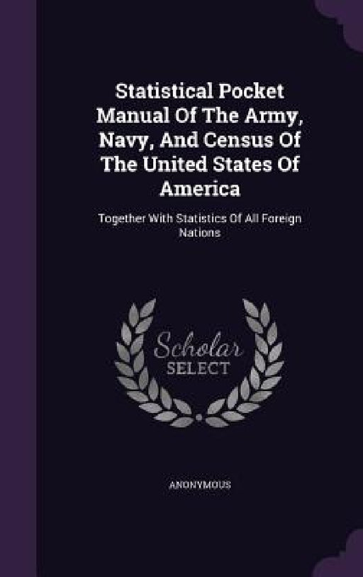 Statistical Pocket Manual Of The Army, Navy, And Census Of The United States Of America: Together With Statistics Of All Foreign Nations by Anonymous