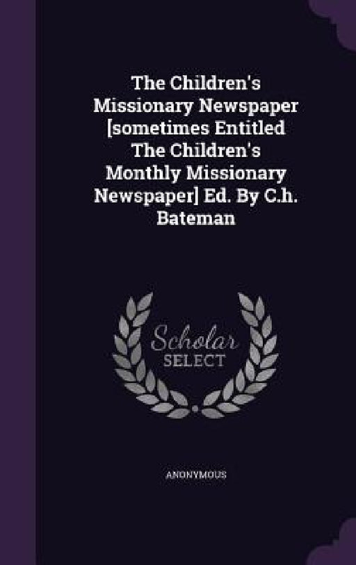 The Children's Missionary Newspaper [sometimes Entitled The Children's Monthly Missionary Newspaper] Ed. By C.h. Bateman by Anonymous