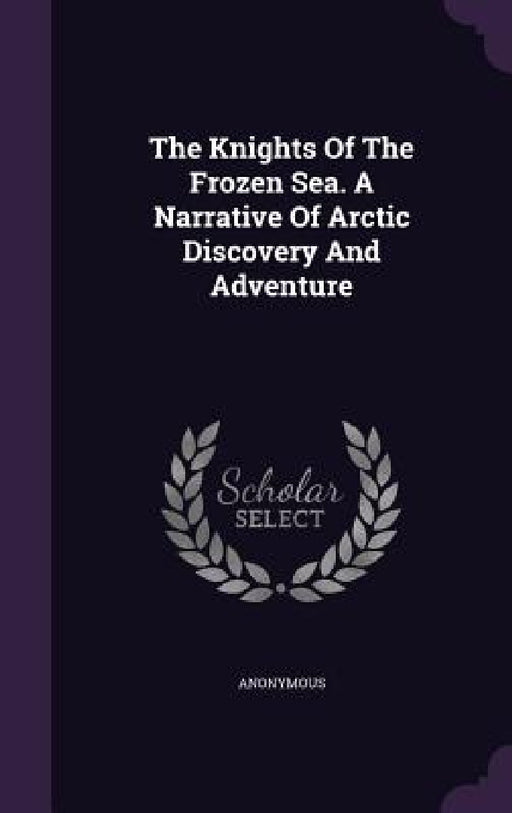 The Knights Of The Frozen Sea. A Narrative Of Arctic Discovery And Adventure by Anonymous